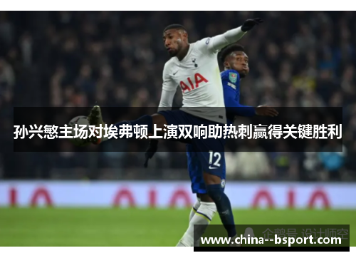 孙兴慜主场对埃弗顿上演双响助热刺赢得关键胜利